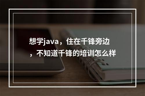 想学java，住在千锋旁边，不知道千锋的培训怎么样