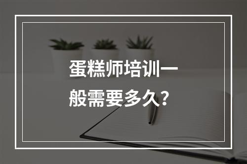 蛋糕师培训一般需要多久？