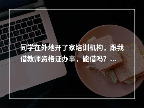 同学在外地开了家培训机构，跟我借教师资格证办事，能借吗？我需要负法律责任吗？我以后办辅导班有影响吗