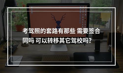 考驾照的套路有那些 需要签合同吗 可以转移其它驾校吗？