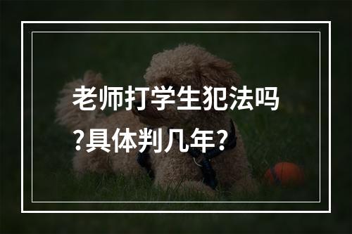 老师打学生犯法吗?具体判几年?