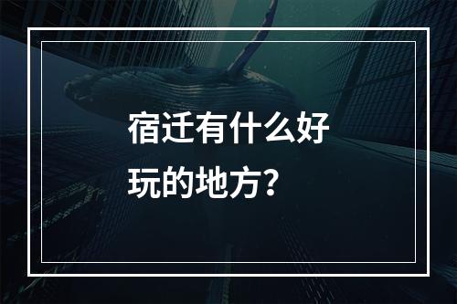 宿迁有什么好玩的地方？