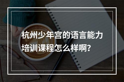 杭州少年宫的语言能力培训课程怎么样啊？