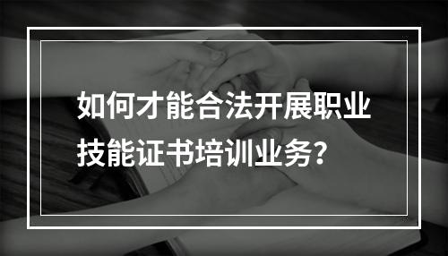 如何才能合法开展职业技能证书培训业务？