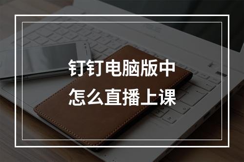 钉钉电脑版中怎么直播上课