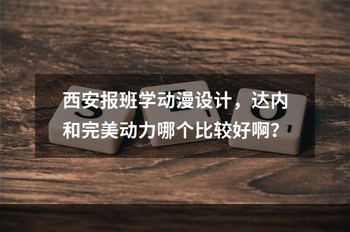 西安报班学动漫设计，达内和完美动力哪个比较好啊？