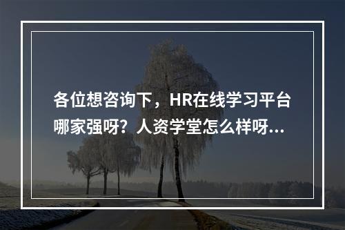 各位想咨询下，HR在线学习平台哪家强呀？人资学堂怎么样呀？