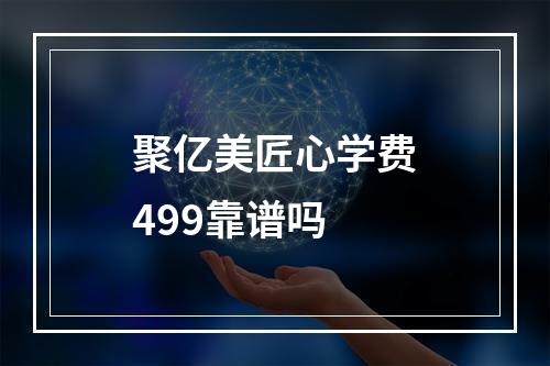 聚亿美匠心学费499靠谱吗