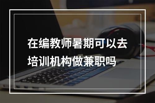 在编教师暑期可以去培训机构做兼职吗