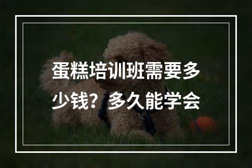 蛋糕培训班需要多少钱？多久能学会