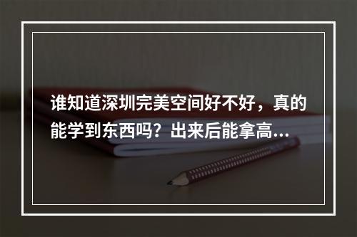 谁知道深圳完美空间好不好，真的能学到东西吗？出来后能拿高薪吗？，没什麼分。麻烦各位帮帮忙