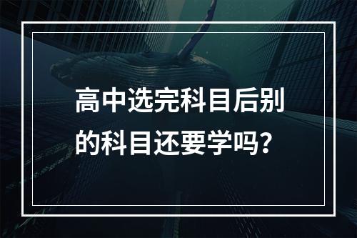 高中选完科目后别的科目还要学吗？