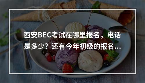 西安BEC考试在哪里报名，电话是多少？还有今年初级的报名期限和考试时间是什么时候？