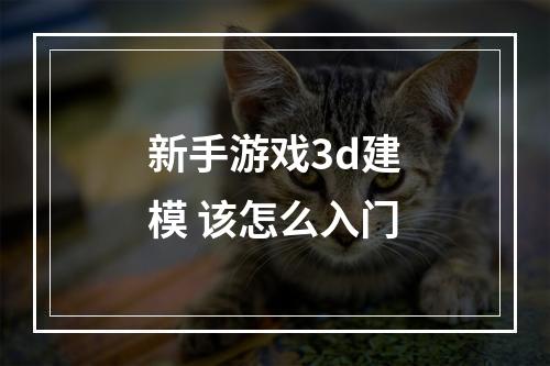 新手游戏3d建模 该怎么入门