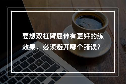 要想双杠臂屈伸有更好的练效果，必须避开哪个错误？