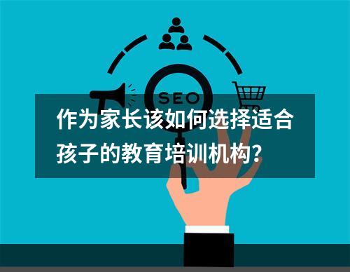 作为家长该如何选择适合孩子的教育培训机构？