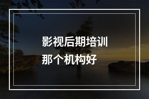 影视后期培训那个机构好