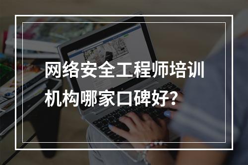 网络安全工程师培训机构哪家口碑好？