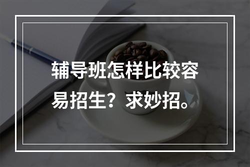 辅导班怎样比较容易招生？求妙招。