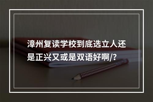 漳州复读学校到底选立人还是正兴又或是双语好啊/？