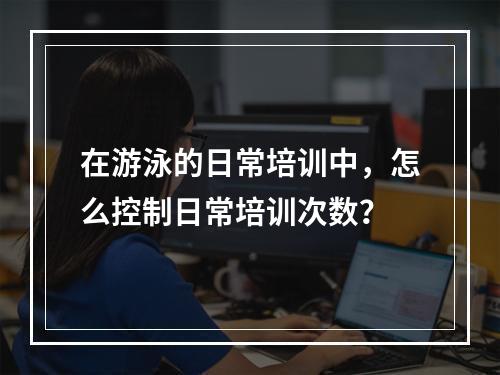 在游泳的日常培训中，怎么控制日常培训次数？