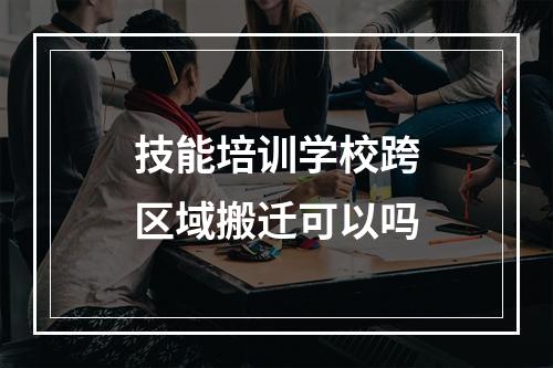 技能培训学校跨区域搬迁可以吗