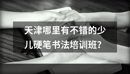 天津哪里有不错的少儿硬笔书法培训班？