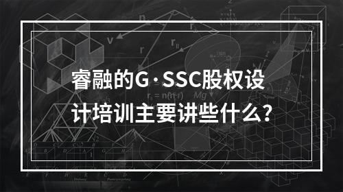 睿融的G·SSC股权设计培训主要讲些什么？