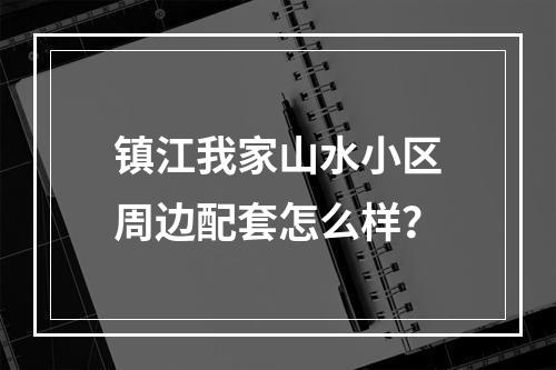 镇江我家山水小区周边配套怎么样？