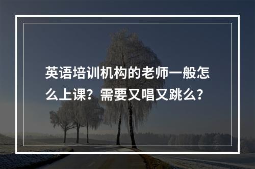 英语培训机构的老师一般怎么上课？需要又唱又跳么？