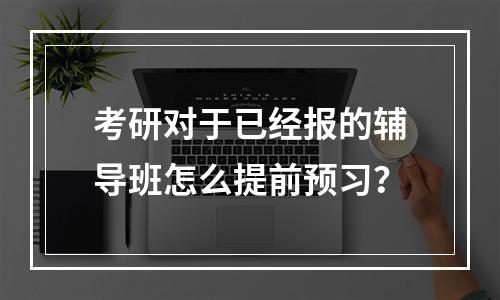 考研对于已经报的辅导班怎么提前预习？