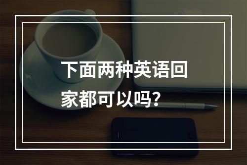 下面两种英语回家都可以吗？