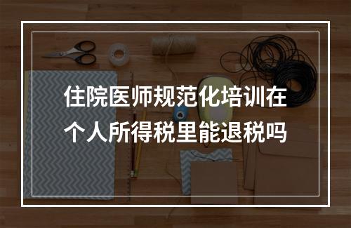 住院医师规范化培训在个人所得税里能退税吗