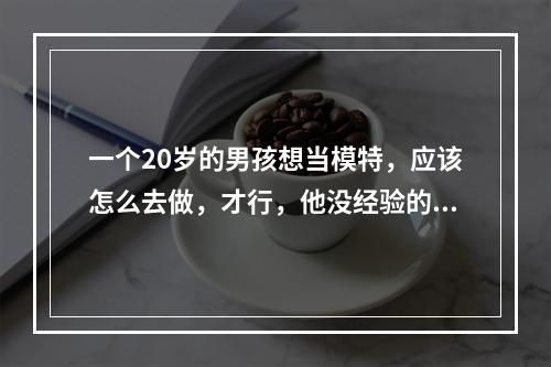 一个20岁的男孩想当模特，应该怎么去做，才行，他没经验的！！但条件不错