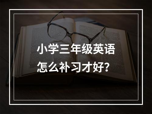 小学三年级英语怎么补习才好？