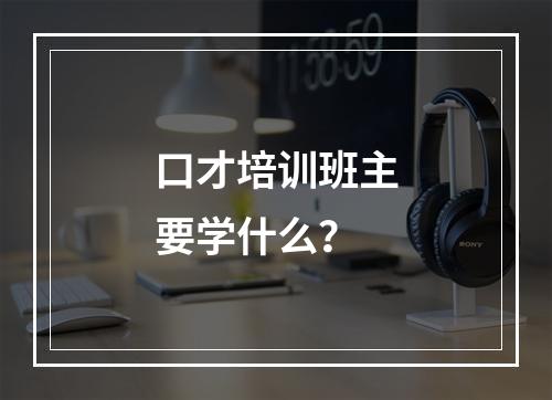 口才培训班主要学什么？