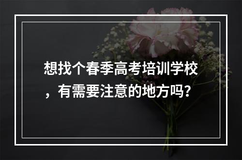 想找个春季高考培训学校，有需要注意的地方吗？