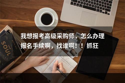 我想报考高级采购师，怎么办理报名手续啊，找谁啊！！抓狂