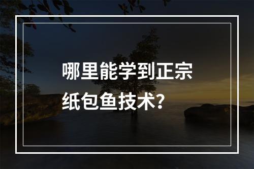 哪里能学到正宗纸包鱼技术？