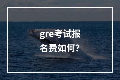 gre考试报名费如何？