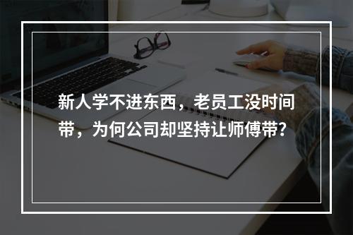 新人学不进东西，老员工没时间带，为何公司却坚持让师傅带？