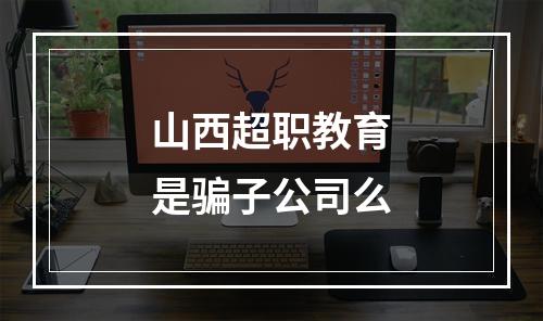 山西超职教育是骗子公司么