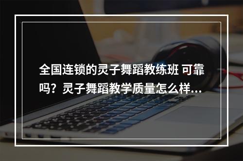 全国连锁的灵子舞蹈教练班 可靠吗？灵子舞蹈教学质量怎么样？，可以全国转校，是真的吗？教练证好不好考