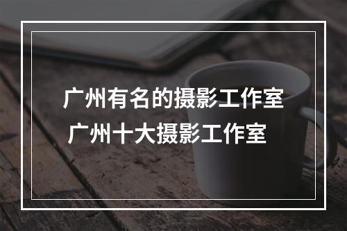 广州有名的摄影工作室 广州十大摄影工作室