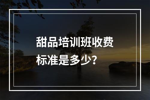 甜品培训班收费标准是多少？