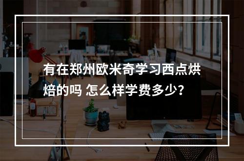 有在郑州欧米奇学习西点烘焙的吗 怎么样学费多少？