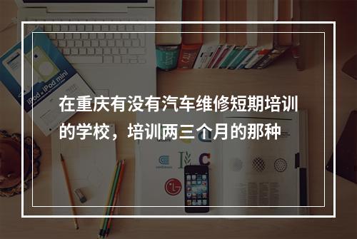 在重庆有没有汽车维修短期培训的学校，培训两三个月的那种