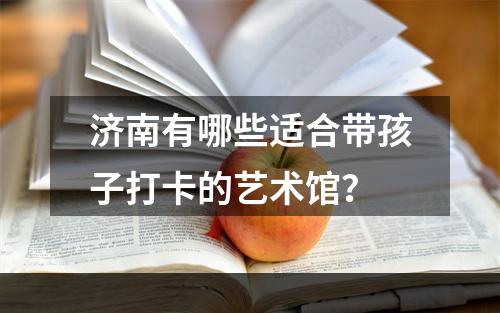 济南有哪些适合带孩子打卡的艺术馆？