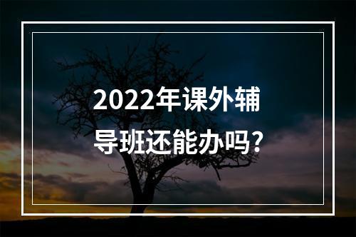 2022年课外辅导班还能办吗?