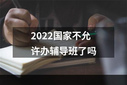 2022国家不允许办辅导班了吗